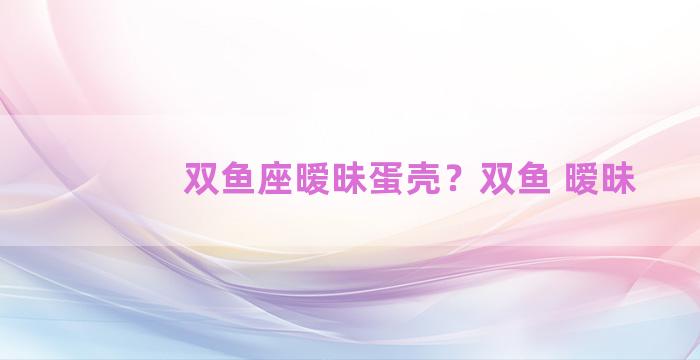 双鱼座暧昧蛋壳？双鱼 暧昧